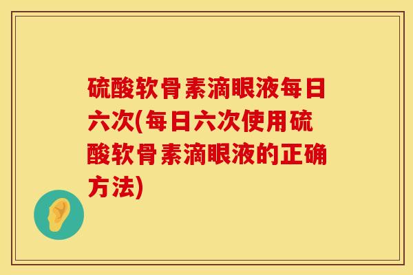 硫酸软骨素滴眼液每日六次(每日六次使用硫酸软骨素滴眼液的正确方法)