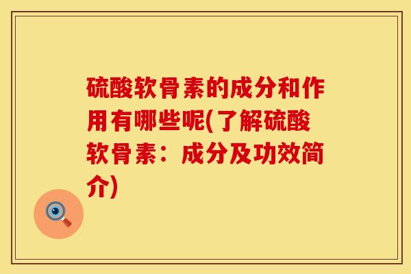 硫酸软骨素的成分和作用有哪些呢(了解硫酸软骨素：成分及功效简介)