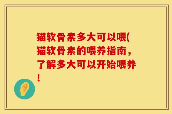 猫软骨素多大可以喂(猫软骨素的喂养指南，了解多大可以开始喂养！