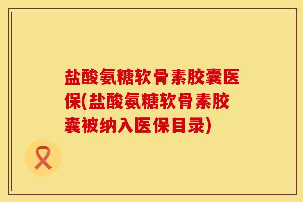 盐酸氨糖软骨素胶囊医保(盐酸氨糖软骨素胶囊被纳入医保目录)