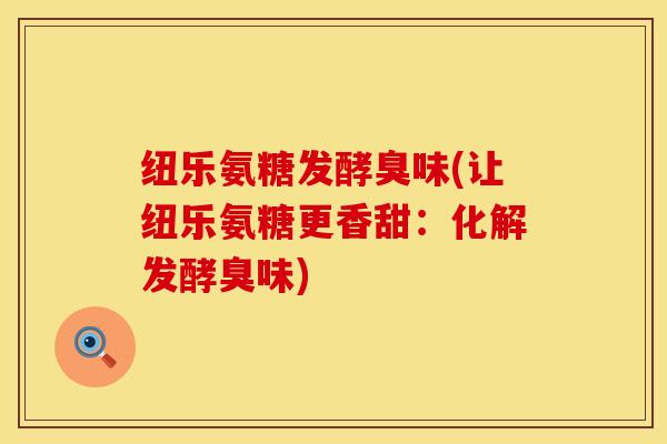 纽乐氨糖发酵臭味(让纽乐氨糖更香甜：化解发酵臭味)