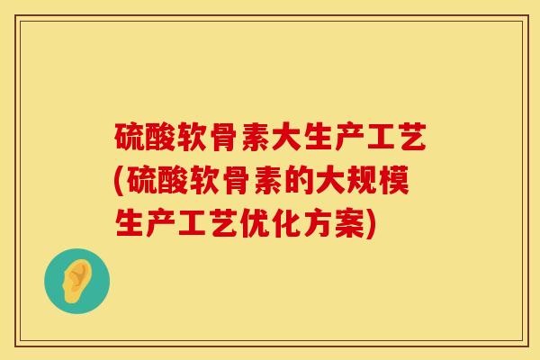 硫酸软骨素大生产工艺(硫酸软骨素的大规模生产工艺优化方案)