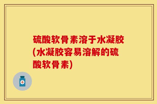 硫酸软骨素溶于水凝胶(水凝胶容易溶解的硫酸软骨素)