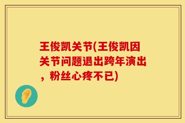 王俊凯关节(王俊凯因关节问题退出跨年演出，粉丝心疼不已)