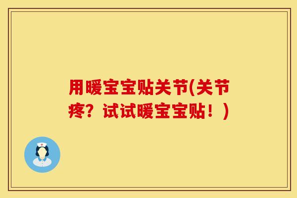 用暖宝宝贴关节(关节疼？试试暖宝宝贴！)
