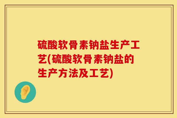 硫酸软骨素钠盐生产工艺(硫酸软骨素钠盐的生产方法及工艺)