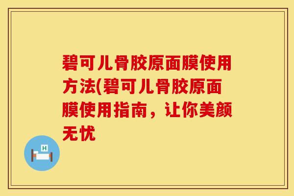 碧可儿骨胶原面膜使用方法(碧可儿骨胶原面膜使用指南，让你美颜无忧