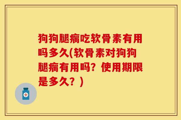 狗狗腿瘸吃软骨素有用吗多久(软骨素对狗狗腿瘸有用吗？使用期限是多久？)
