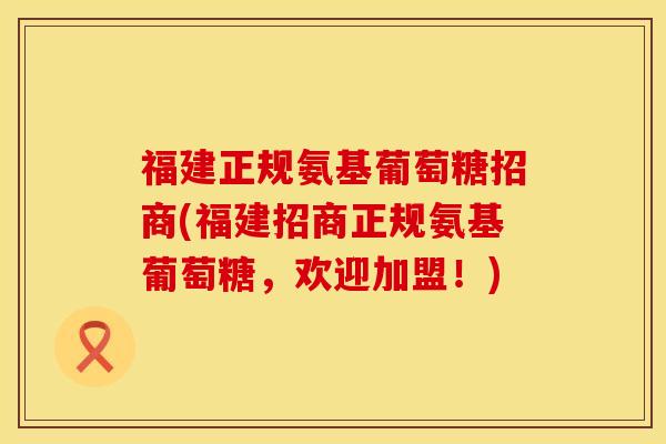 福建正规氨基葡萄糖招商(福建招商正规氨基葡萄糖，欢迎加盟！)
