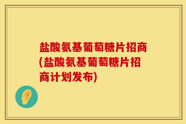 盐酸氨基葡萄糖片招商(盐酸氨基葡萄糖片招商计划发布)