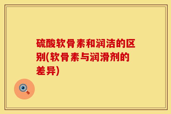 硫酸软骨素和润洁的区别(软骨素与润滑剂的差异)