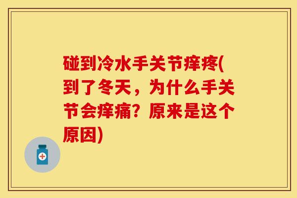 碰到冷水手关节痒疼(到了冬天,为什么手关节会痒痛?原来是这个原因) 碰到冷水手关节痒疼(到了冬天,为什么手关节会痒痛?原来是这个原因)