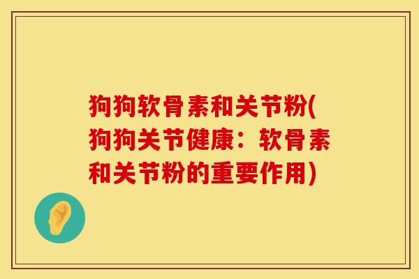 狗狗软骨素和关节粉(狗狗关节健康：软骨素和关节粉的重要作用)