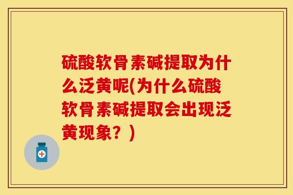硫酸软骨素碱提取为什么泛黄呢(为什么硫酸软骨素碱提取会出现泛黄现象？)