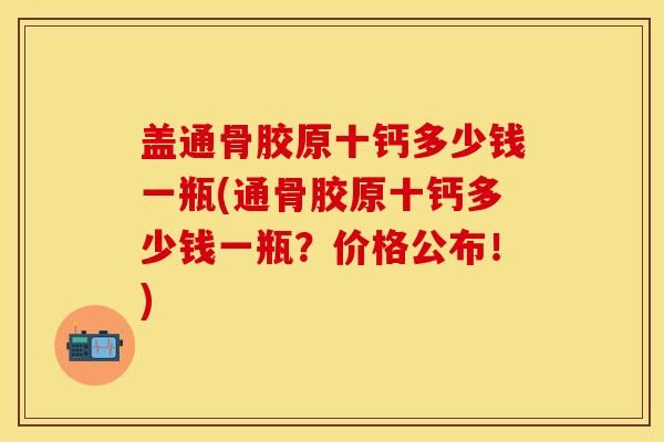 盖通骨胶原十钙多少钱一瓶(通骨胶原十钙多少钱一瓶？价格公布！)