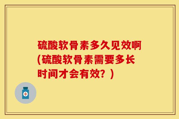 硫酸软骨素多久见效啊(硫酸软骨素需要多长时间才会有效？)