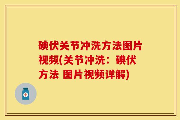 碘伏关节冲洗方法图片视频(关节冲洗：碘伏方法 图片视频详解)