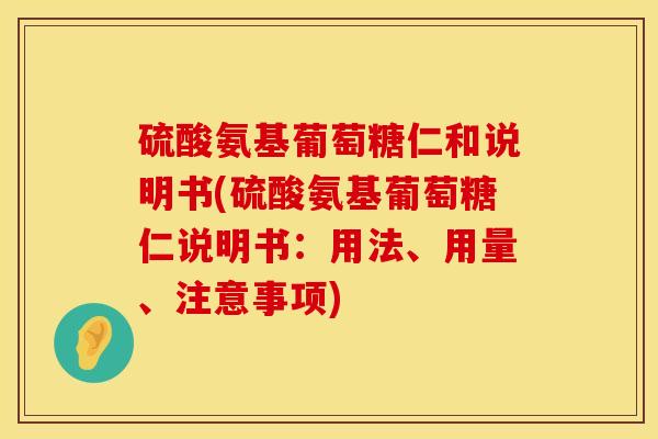 硫酸氨基葡萄糖仁和说明书(硫酸氨基葡萄糖仁说明书：用法、用量、注意事项)