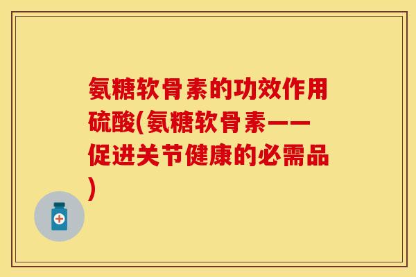 氨糖软骨素的功效作用硫酸(氨糖软骨素——促进关节健康的必需品)