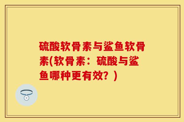 硫酸软骨素与鲨鱼软骨素(软骨素：硫酸与鲨鱼哪种更有效？)