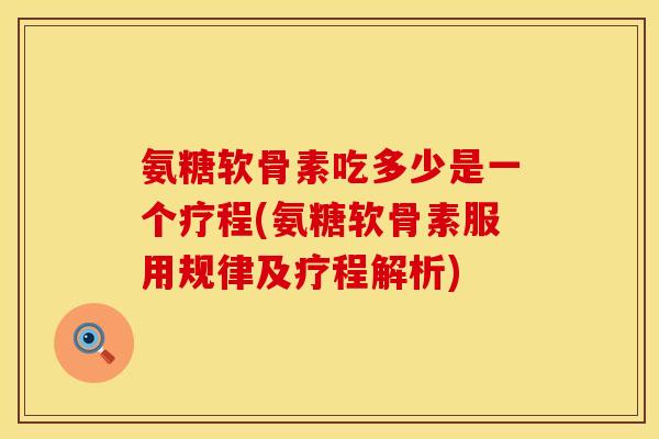 氨糖软骨素吃多少是一个疗程(氨糖软骨素服用规律及疗程解析)