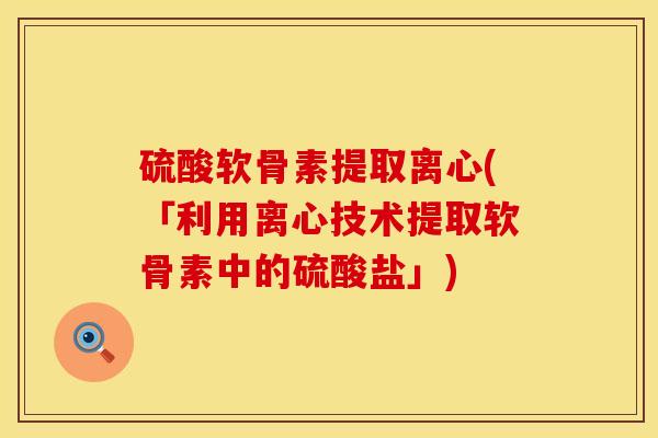 硫酸软骨素提取离心(「利用离心技术提取软骨素中的硫酸盐」)