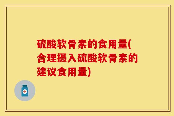 硫酸软骨素的食用量(合理摄入硫酸软骨素的建议食用量)