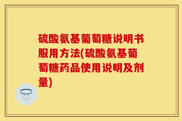 硫酸氨基葡萄糖说明书服用方法(硫酸氨基葡萄糖药品使用说明及剂量)