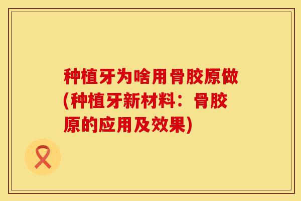 种植牙为啥用骨胶原做(种植牙新材料：骨胶原的应用及效果)