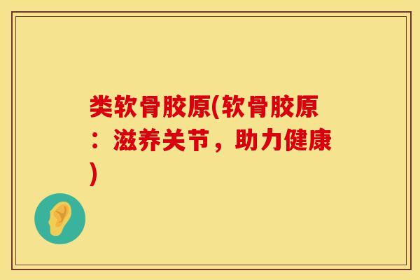 类软骨胶原(软骨胶原：滋养关节，助力健康)
