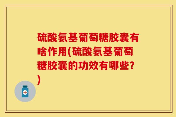 硫酸氨基葡萄糖胶囊有啥作用(硫酸氨基葡萄糖胶囊的功效有哪些？)