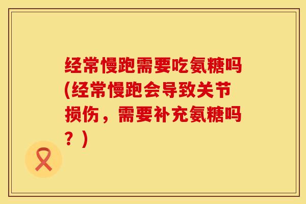 经常慢跑需要吃氨糖吗(经常慢跑会导致关节损伤，需要补充氨糖吗？)