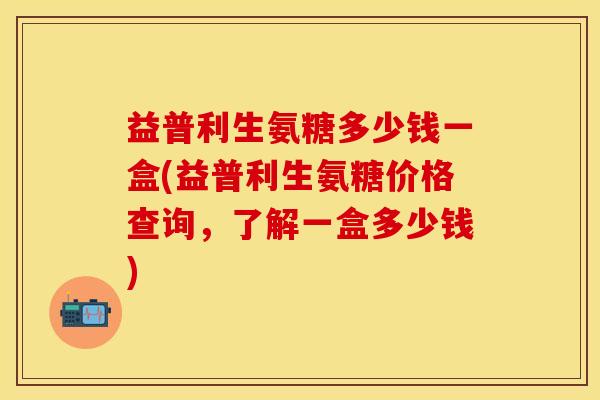益普利生氨糖多少钱一盒(益普利生氨糖价格查询，了解一盒多少钱)