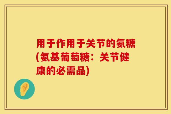 用于作用于关节的氨糖(氨基葡萄糖：关节健康的必需品)
