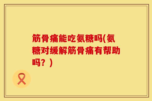 筋骨痛能吃氨糖吗(氨糖对缓解筋骨痛有帮助吗？)