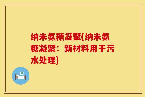 纳米氨糖凝聚(纳米氨糖凝聚：新材料用于污水处理)