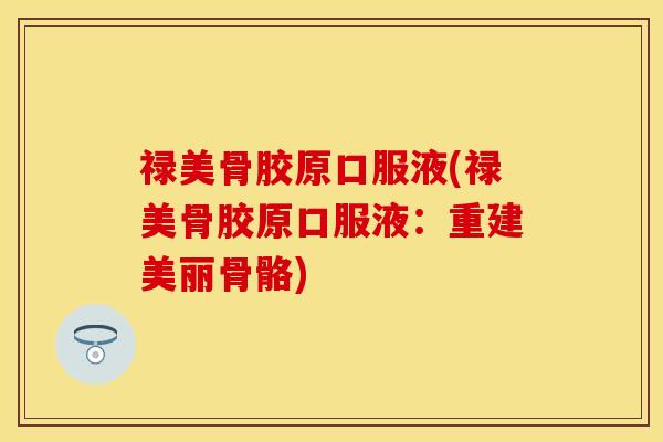 禄美骨胶原口服液(禄美骨胶原口服液：重建美丽骨骼)
