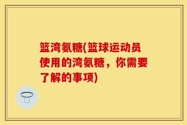 篮湾氨糖(篮球运动员使用的湾氨糖，你需要了解的事项)