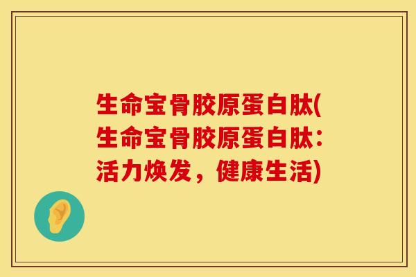 生命宝骨胶原蛋白肽(生命宝骨胶原蛋白肽：活力焕发，健康生活)