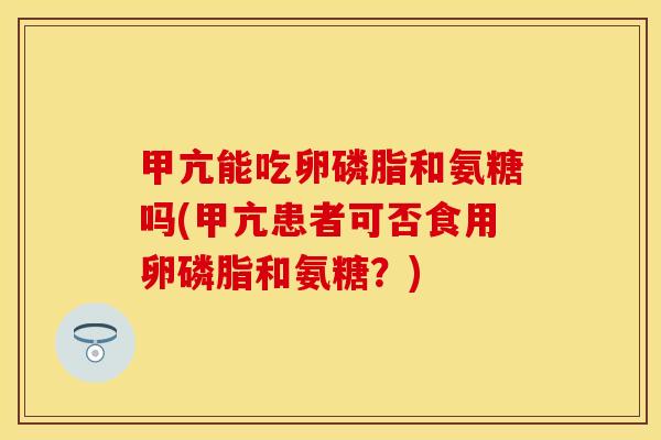 甲亢能吃卵磷脂和氨糖吗(甲亢患者可否食用卵磷脂和氨糖？)