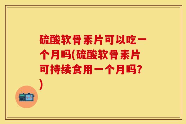 硫酸软骨素片可以吃一个月吗(硫酸软骨素片可持续食用一个月吗？)