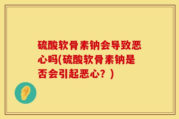 硫酸软骨素钠会导致恶心吗(硫酸软骨素钠是否会引起恶心？)