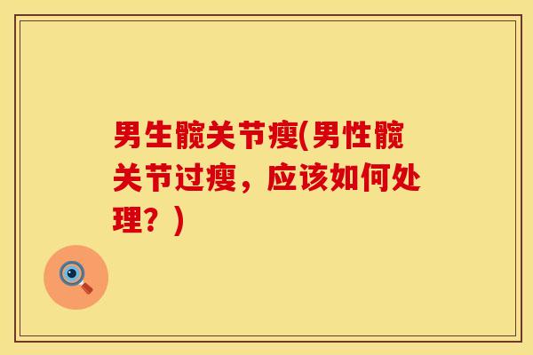男生髋关节瘦(男性髋关节过瘦，应该如何处理？)