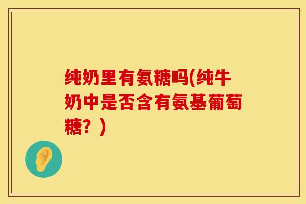 纯奶里有氨糖吗(纯牛奶中是否含有氨基葡萄糖？)