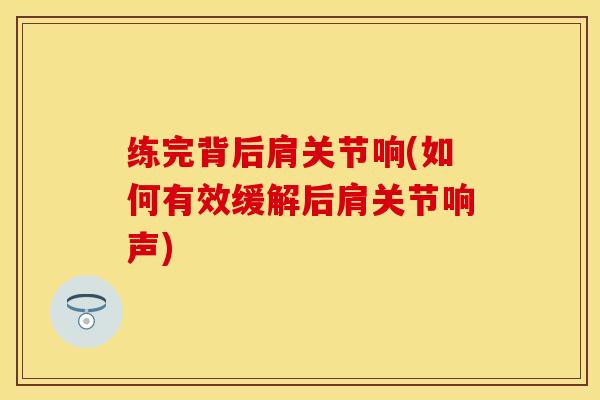 练完背后肩关节响(如何有效缓解后肩关节响声)