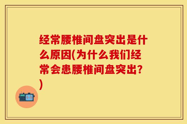 经常腰椎间盘突出是什么原因(为什么我们经常会患腰椎间盘突出？)