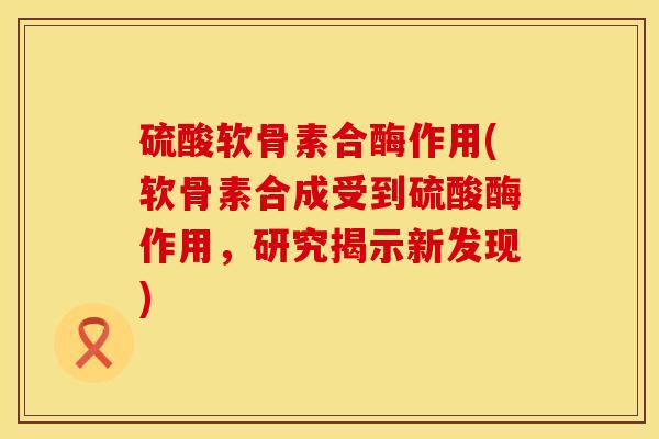 硫酸软骨素合酶作用(软骨素合成受到硫酸酶作用，研究揭示新发现)