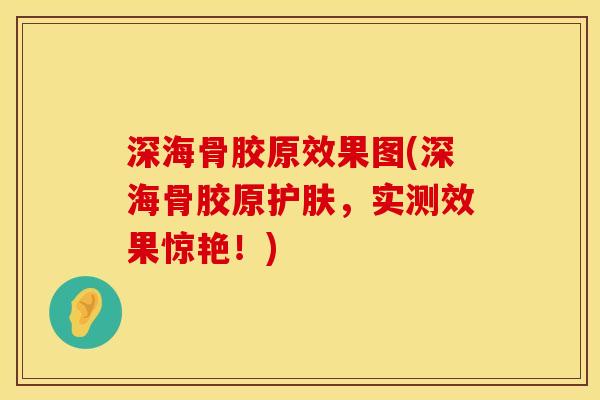 深海骨胶原效果图(深海骨胶原护肤，实测效果惊艳！)