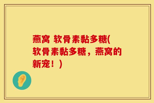 燕窝 软骨素黏多糖(软骨素黏多糖，燕窝的新宠！)