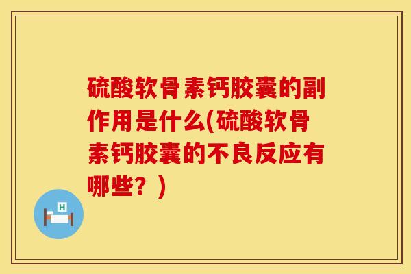 硫酸软骨素钙胶囊的副作用是什么(硫酸软骨素钙胶囊的不良反应有哪些？)